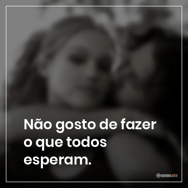 Não gosto de fazer o que todos esperam.