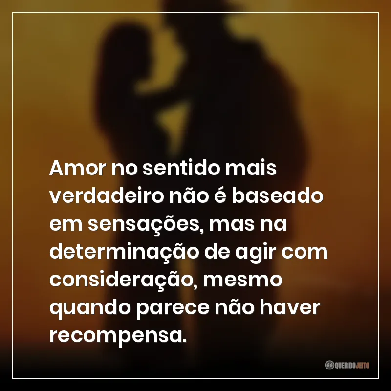 Amor no sentido mais verdadeiro não é baseado em sensações, mas na determinação de agir com consideração, mesmo quando parece não haver recompensa.