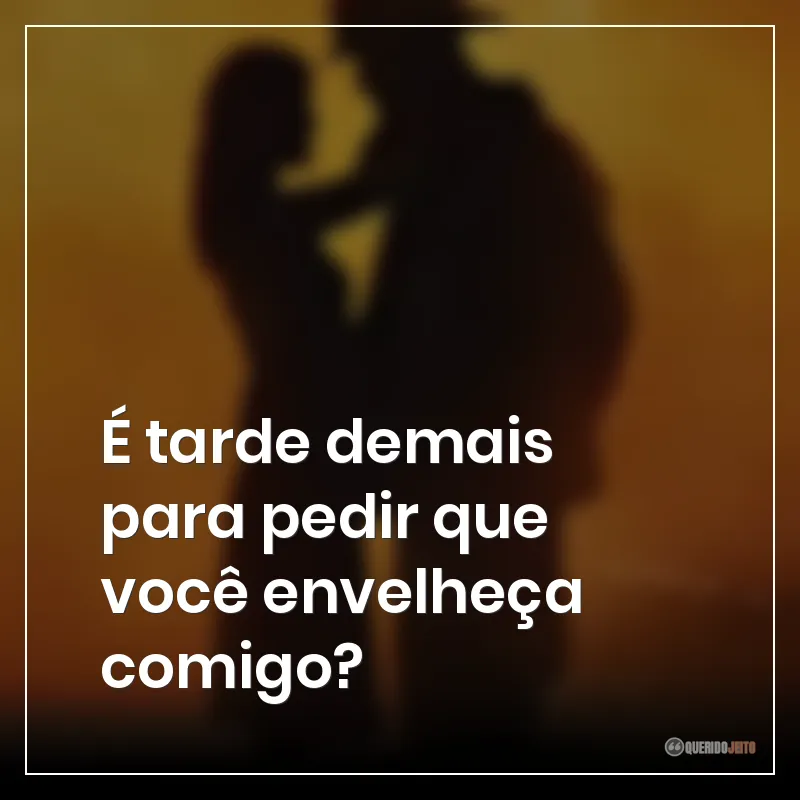 É tarde demais para pedir que você envelheça comigo?