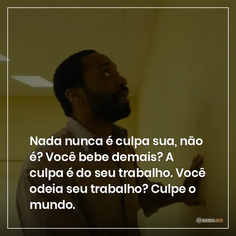 Nada nunca é culpa sua, não é? Você bebe demais? A culpa é do seu trabalho. Você odeia seu trabalho? Culpe o mundo.
Frases do filme Backrooms: Um Não-Lugar sobre culpar o mundo e não a si mesmo