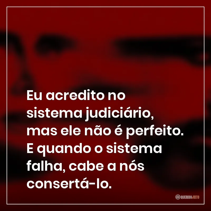 Eu acredito no sistema judiciário, mas ele não é perfeito. E quando o sistema falha, cabe a nós consertá-lo.