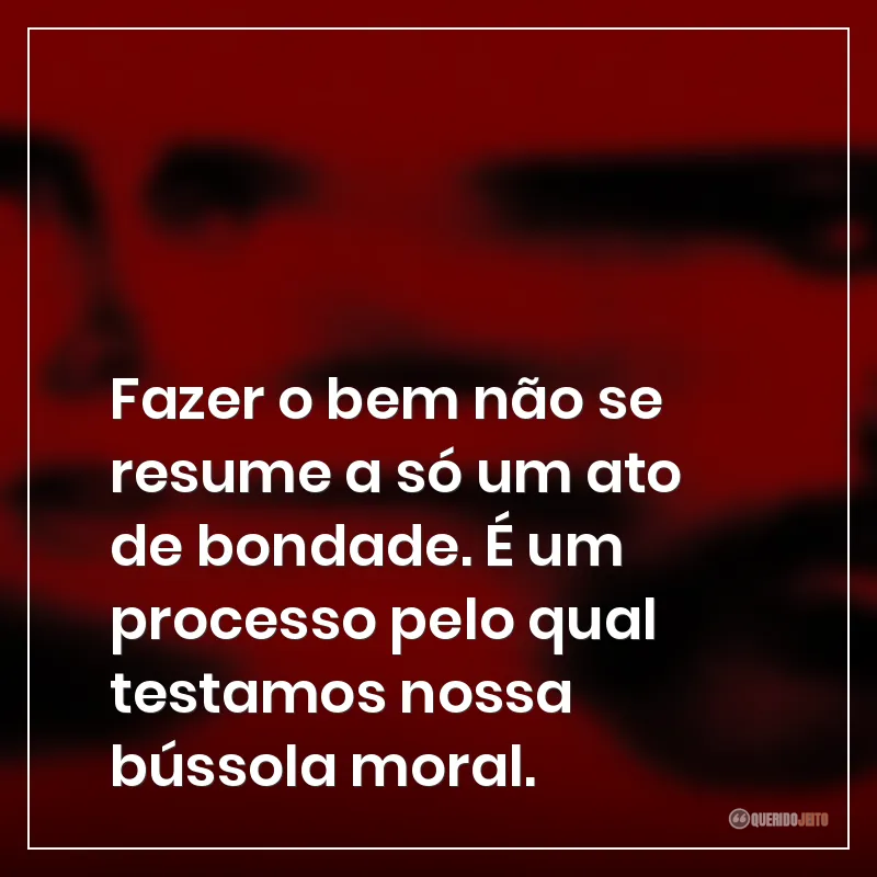 Fazer o bem não se resume a só um ato de bondade. É um processo pelo qual testamos nossa bússola moral.