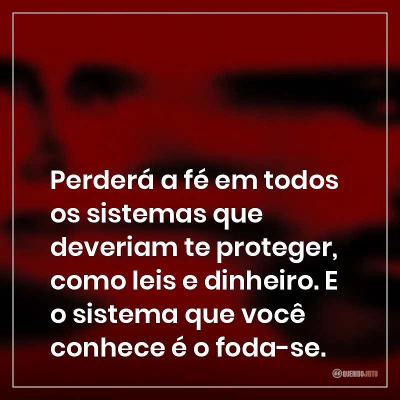 Perderá a fé em todos os sistemas que deveriam te proteger, como leis e dinheiro. E o sistema que você conhece é o foda-se.