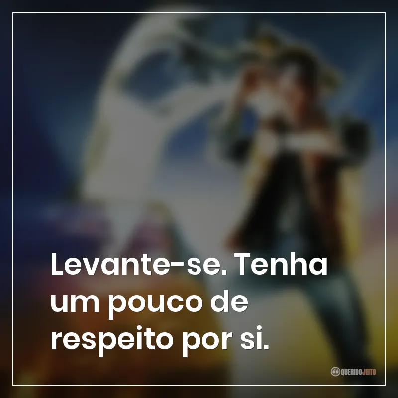 Levante-se. Tenha um pouco de respeito por si.