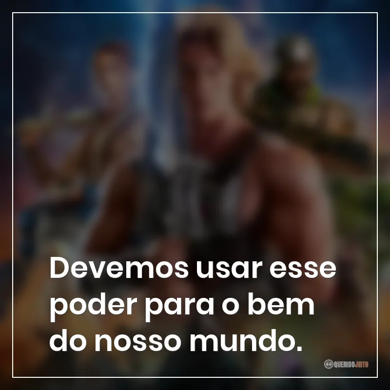 Devemos usar esse poder para o bem do nosso mundo.
