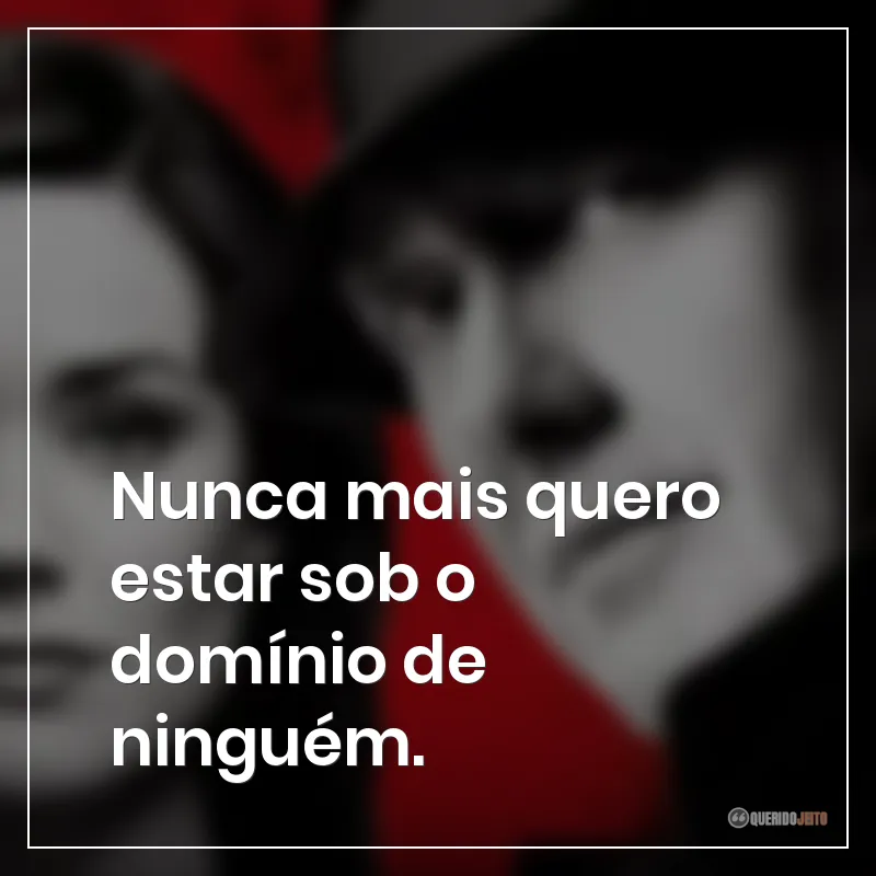 Nunca mais quero estar sob o domínio de ninguém.