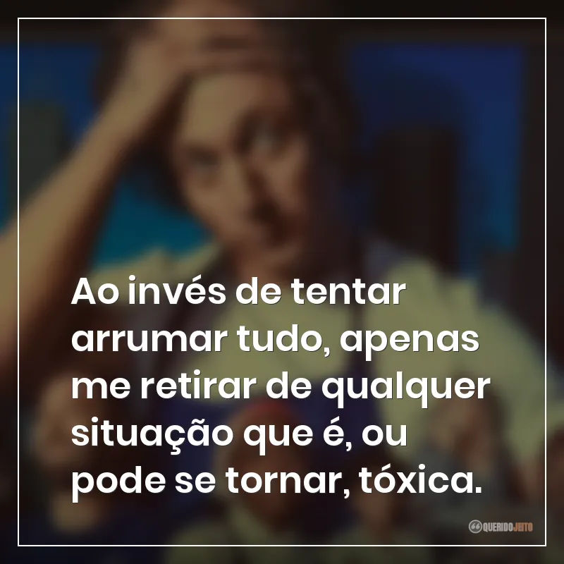 Ao invés de tentar arrumar tudo, apenas me retirar de qualquer situação que é, ou pode se tornar, tóxica.