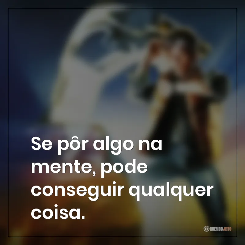 Se pôr algo na mente, pode conseguir qualquer coisa.