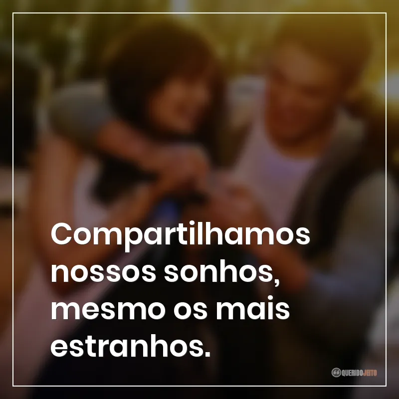 Compartilhamos nossos sonhos, mesmo os mais estranhos.