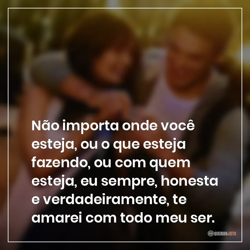 Frases do filme Simplesmente Acontece: "Não importa onde você esteja, ou o que esteja fazendo, ou com quem esteja, eu sempre, honesta e verdadeiramente, te amarei com todo meu ser."