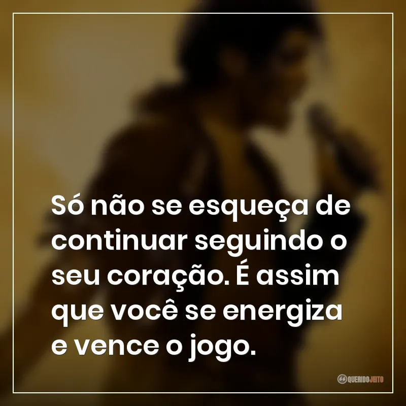 Só não se esqueça de continuar seguindo o seu coração. É assim que você se energiza e vence o jogo.