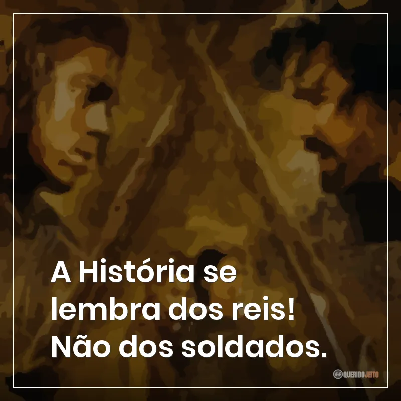 A História se lembra dos reis! Não dos soldados.
