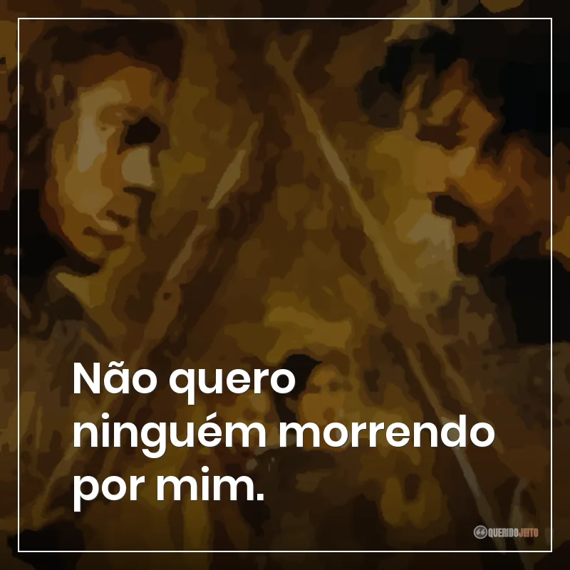 Não quero ninguém morrendo por mim.