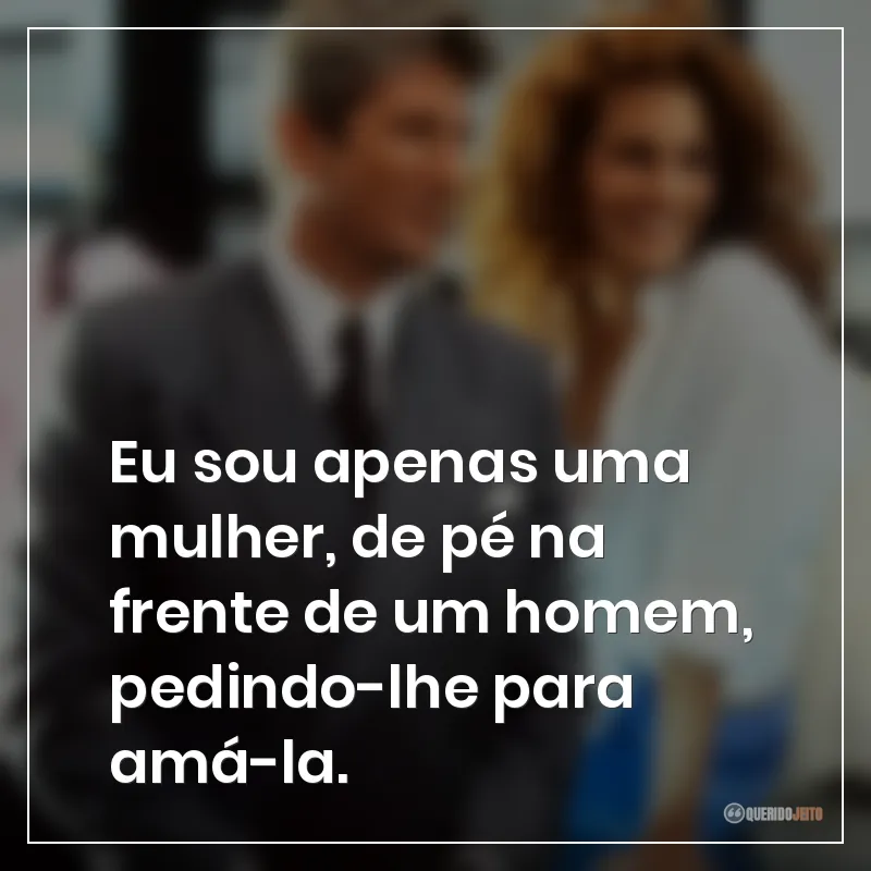 Eu sou apenas uma mulher, de pé na frente de um homem, pedindo-lhe para amá-la.