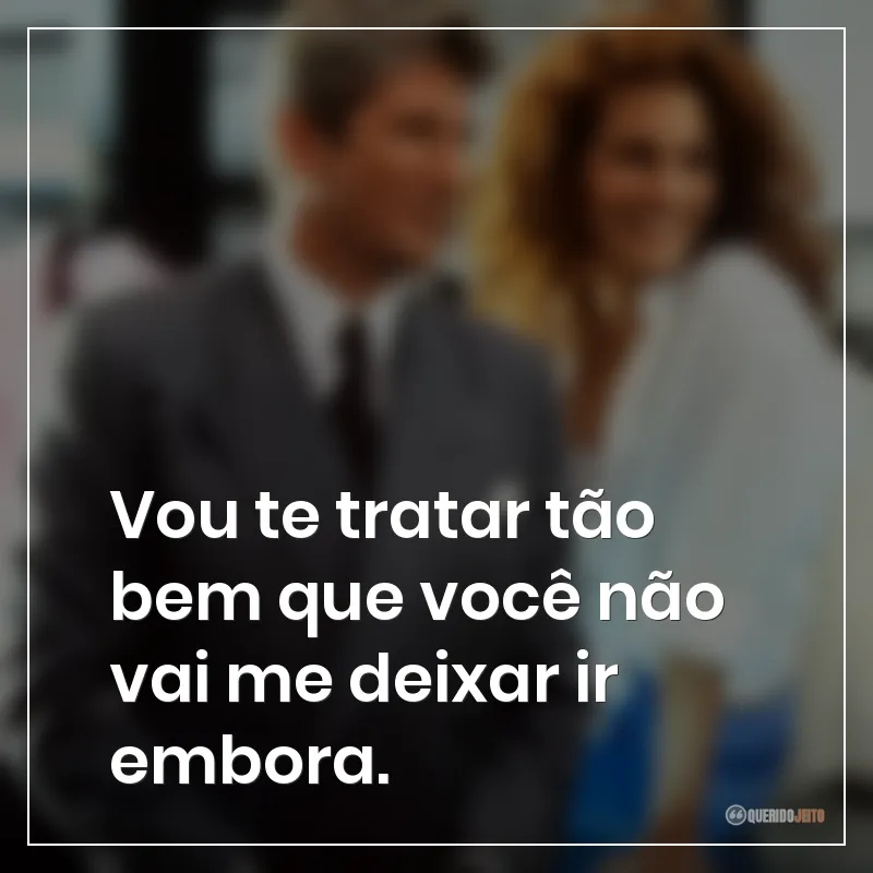 Frases do filme Uma Linda Mulher: "Vou te tratar tão bem que você não vai me deixar ir embora."