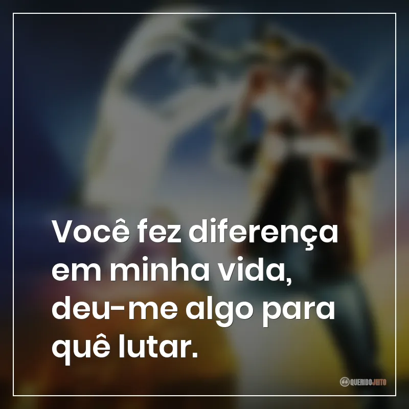 Você fez diferença em minha vida, deu-me algo para quê lutar.