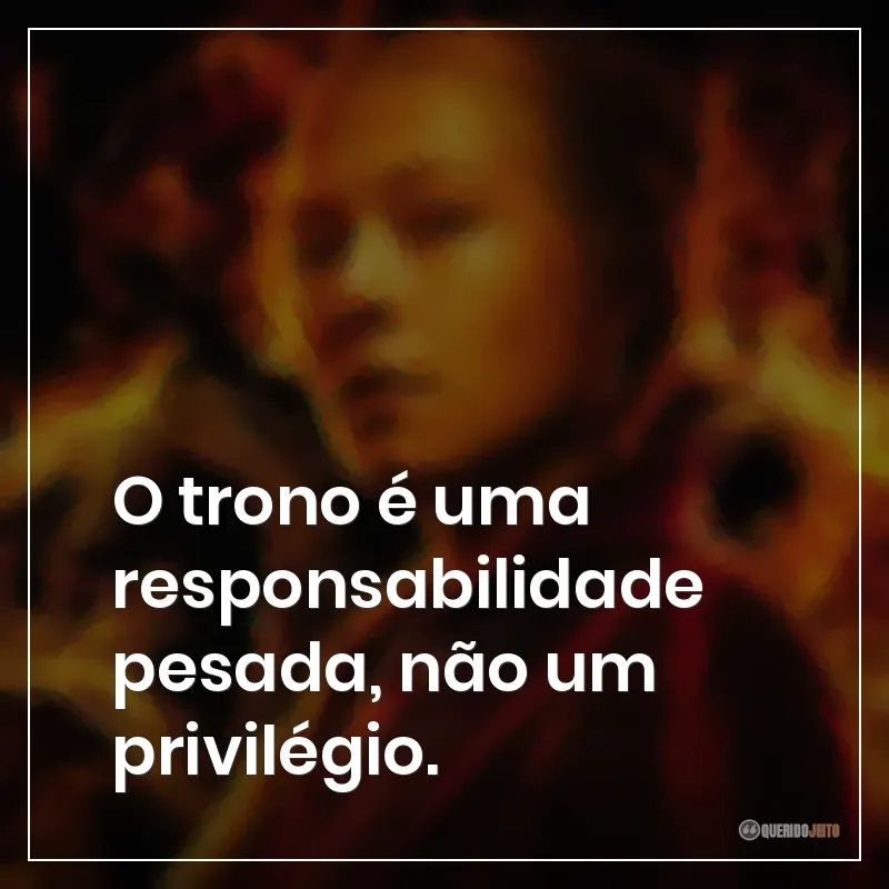 O trono é uma responsabilidade pesada, não um privilégio.