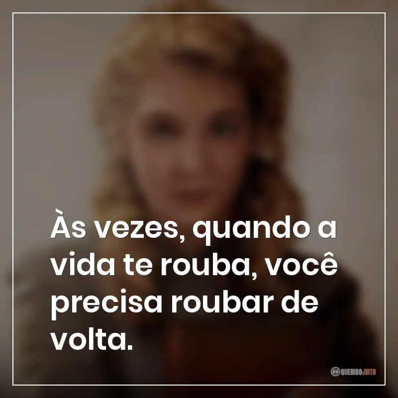 Às vezes, quando a vida te rouba, você precisa roubar de volta.