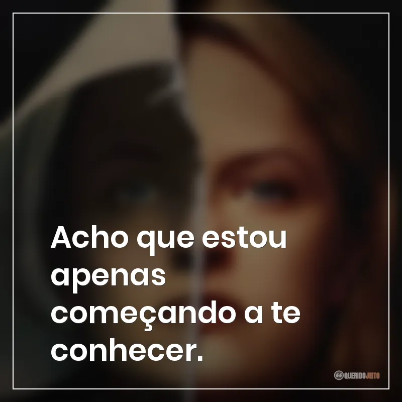 Acho que estou apenas começando a te conhecer.