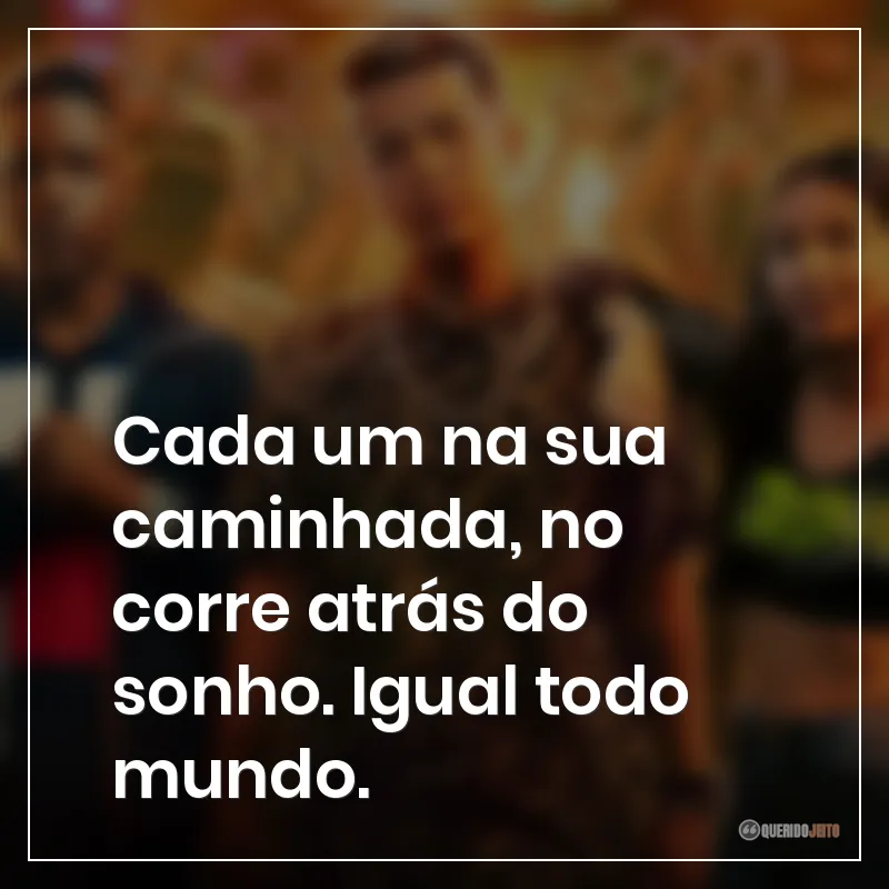 Cada um na sua caminhada, no corre atrás do sonho. Igual todo mundo.