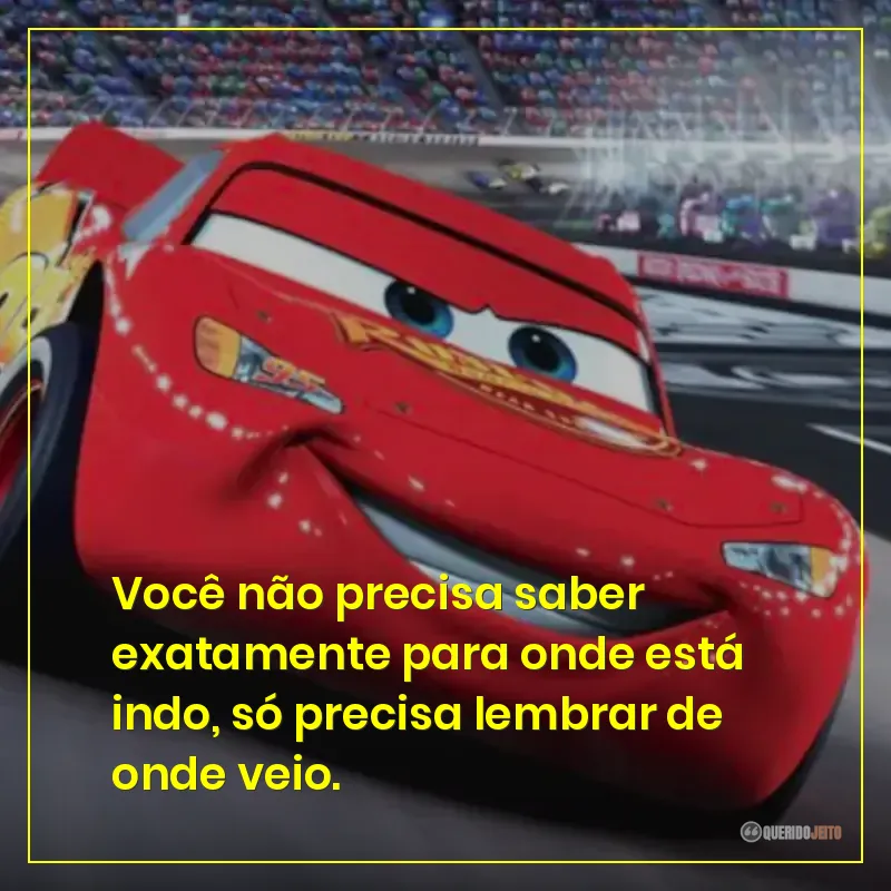 Você não precisa saber exatamente para onde está indo, só precisa lembrar de onde veio.
Frases do filme Carros sobre para onde esta indo e de onde veio. 