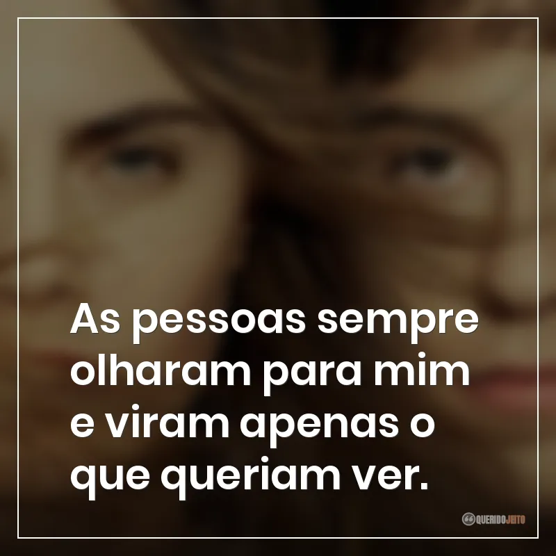 As pessoas sempre olharam para mim e viram apenas o que queriam ver.