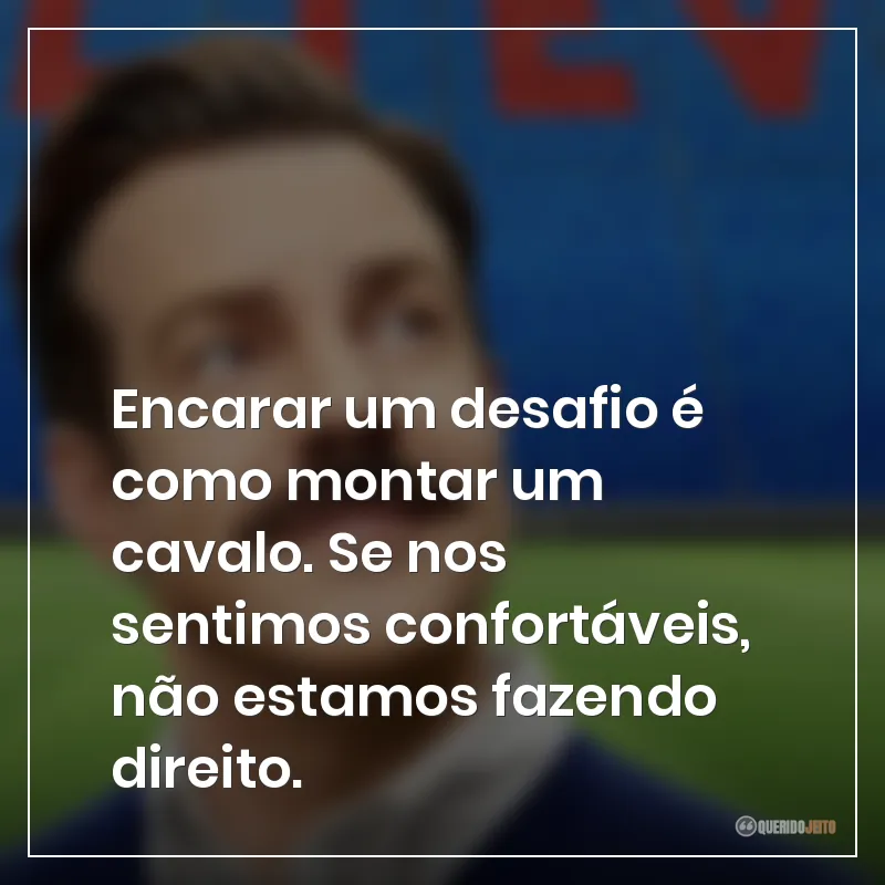 Encarar um desafio é como montar um cavalo. Se nos sentimos confortáveis, não estamos fazendo direito.