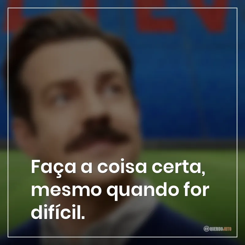 Frases da série Ted Lasso: Faça a coisa certa, mesmo quando for difícil.