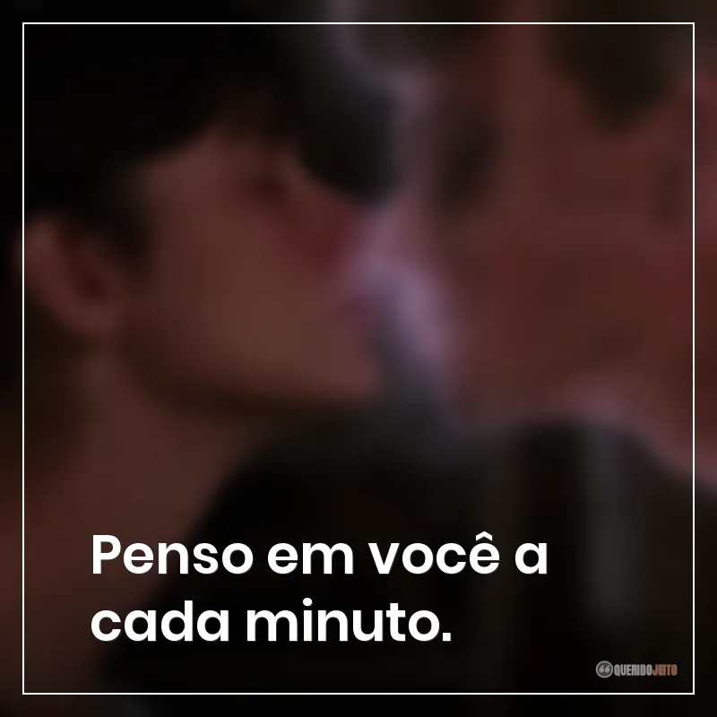 Penso em você a cada minuto.