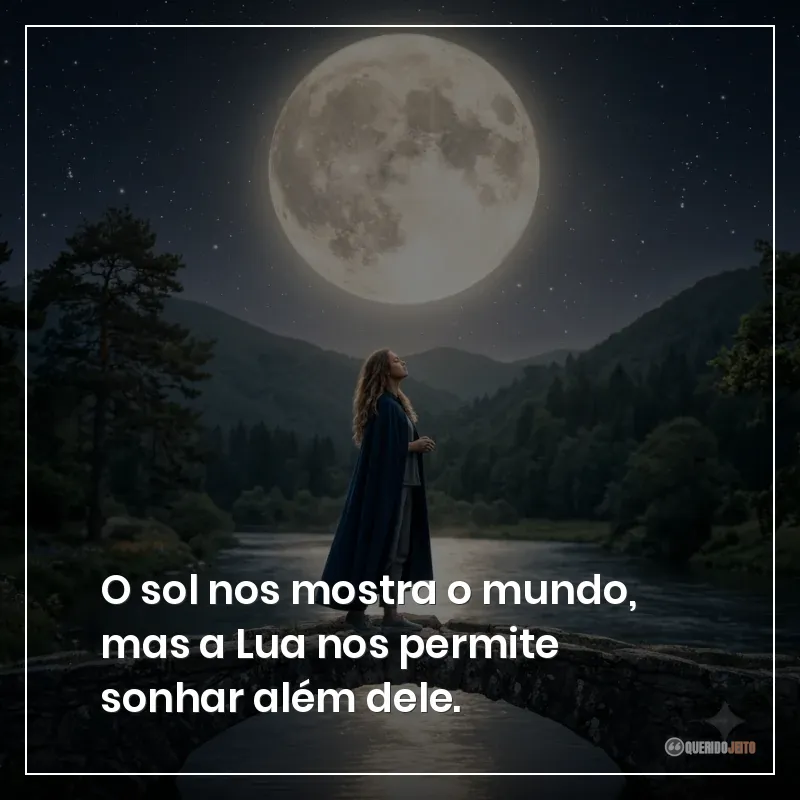 O sol nos mostra o mundo, mas a Lua nos permite sonhar além dele.