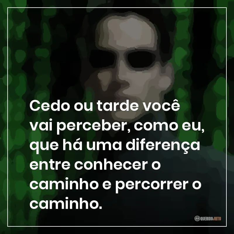 Cedo ou tarde você vai perceber, como eu, que há uma diferença entre conhecer o caminho e percorrer o caminho.