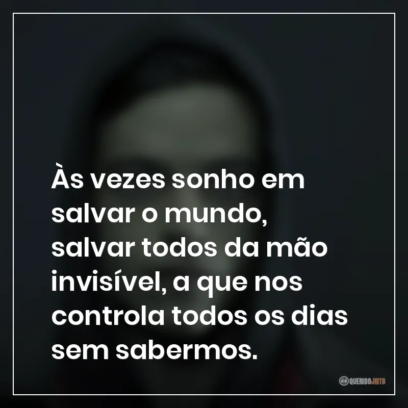 Às vezes sonho em salvar o mundo, salvar todos da mão invisível, a que nos controla todos os dias sem sabermos.
