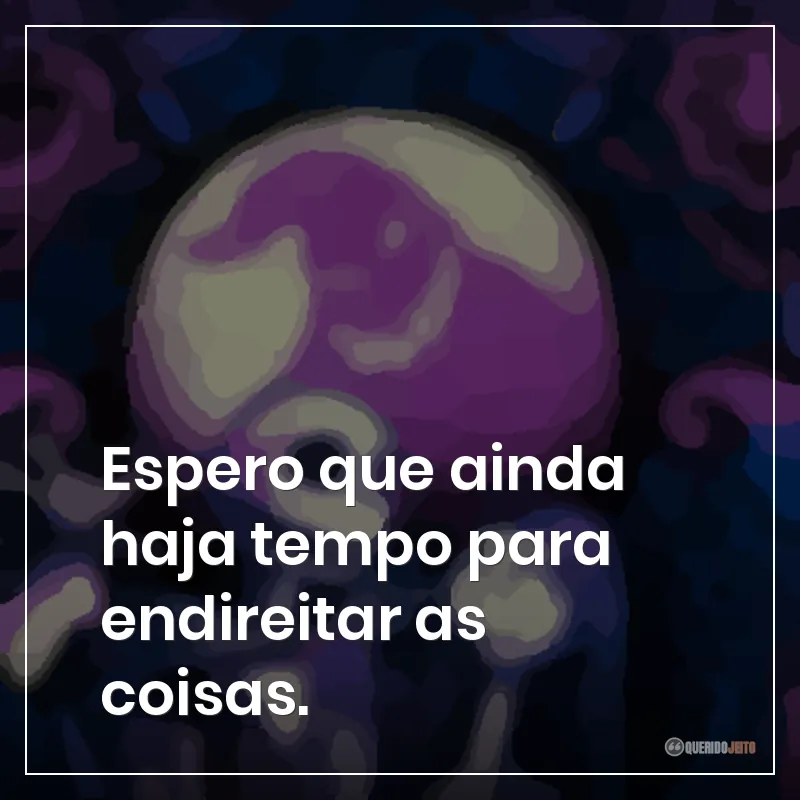 Espero que ainda haja tempo para endireitar as coisas.