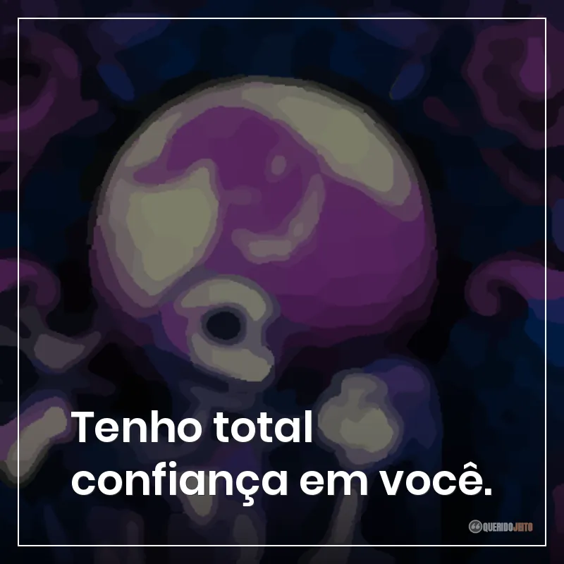 Tenho total confiança em você.