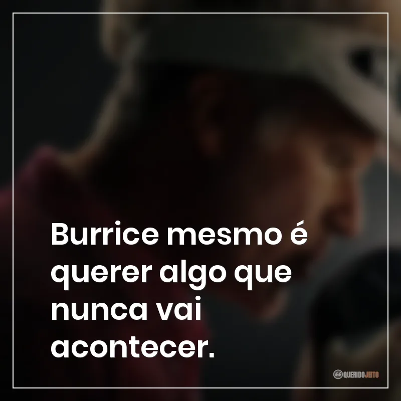 Burrice mesmo é querer algo que nunca vai acontecer.