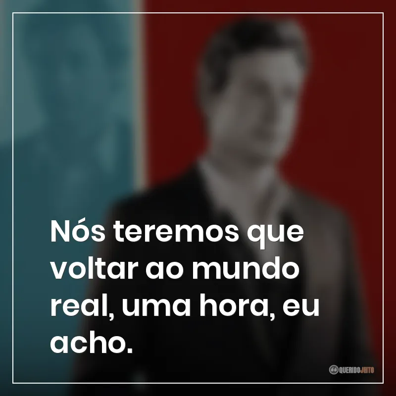 Nós teremos que voltar ao mundo real, uma hora, eu acho.