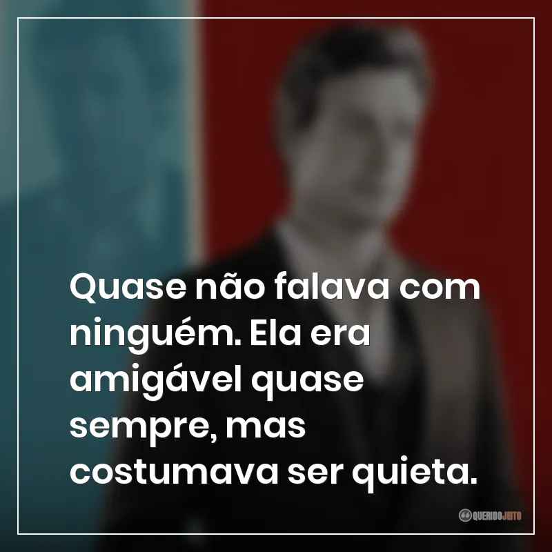 Quase não falava com ninguém. Ela era amigável quase sempre, mas costumava ser quieta.