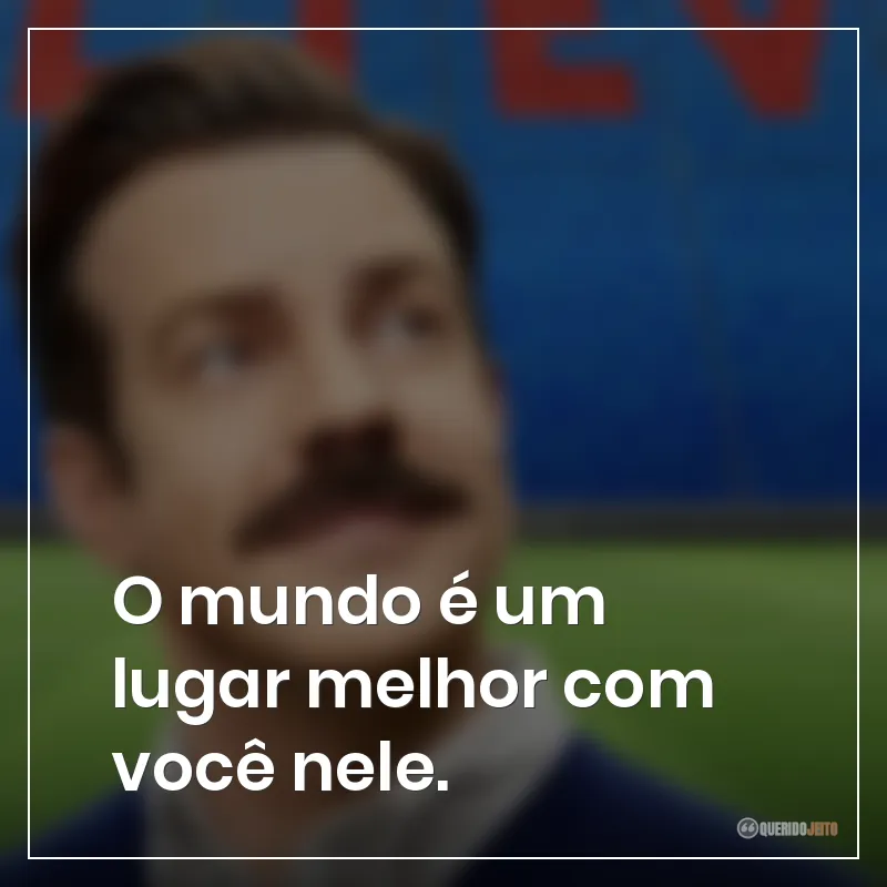 O mundo é um lugar melhor com você nele.