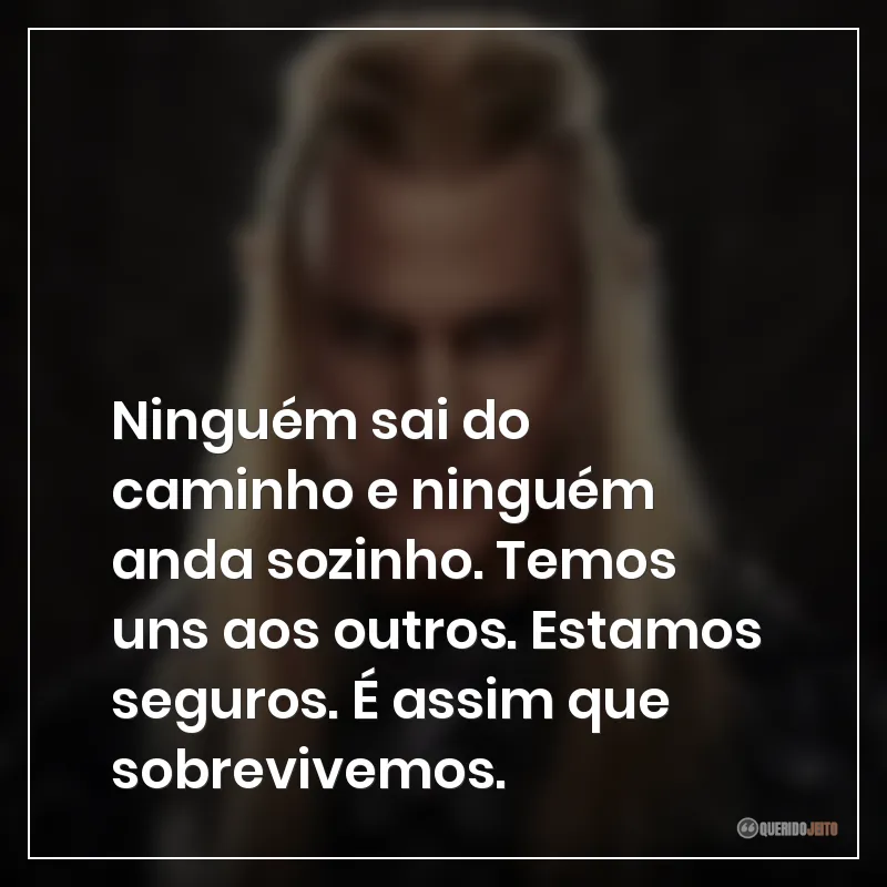 Ninguém sai do caminho e ninguém anda sozinho. Temos uns aos outros. Estamos seguros. É assim que sobrevivemos.