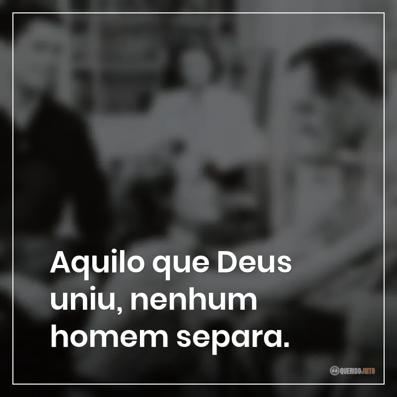 Frases do filme Os Melhores Anos de Nossas Vidas sobre aquilo que Deus uniu, nenhum homem separa.