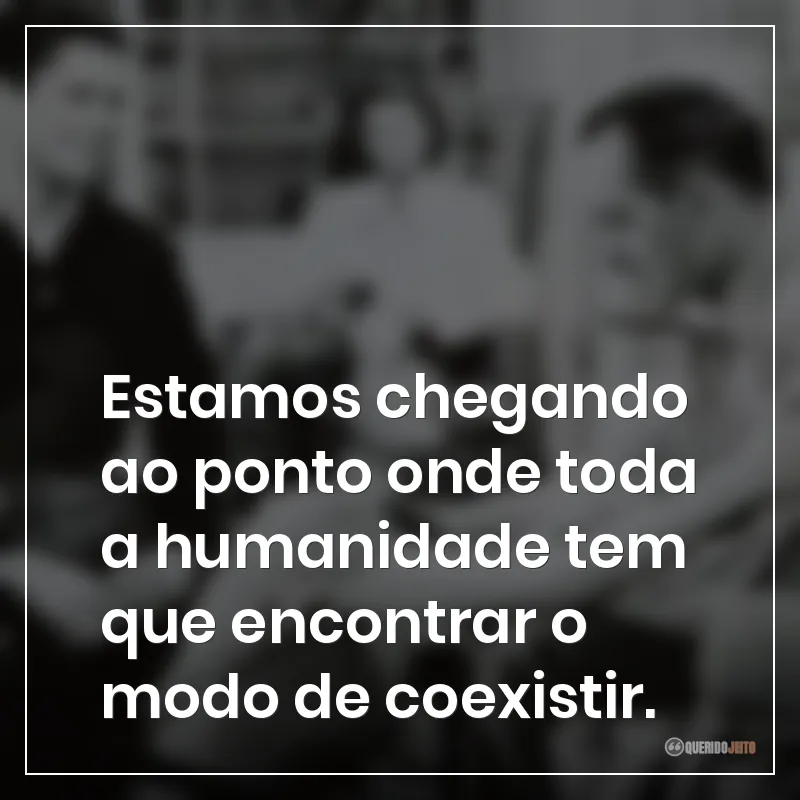 Frases do filme Os Melhores Anos de Nossas Vidas sobre estamos chegando ao ponto onde toda a humanidade tem que encontrar o modo de coexistir.