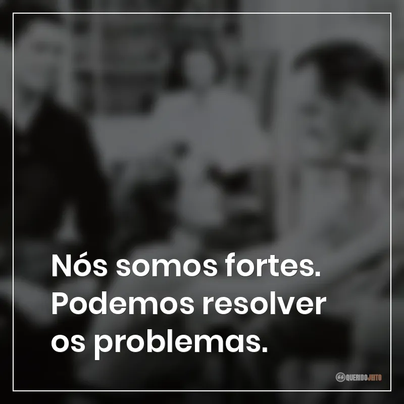 Nós somos fortes. Podemos resolver os problemas.
