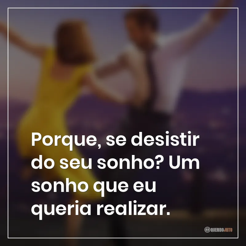 Porque, se desistir do seu sonho? Um sonho que eu queria realizar.