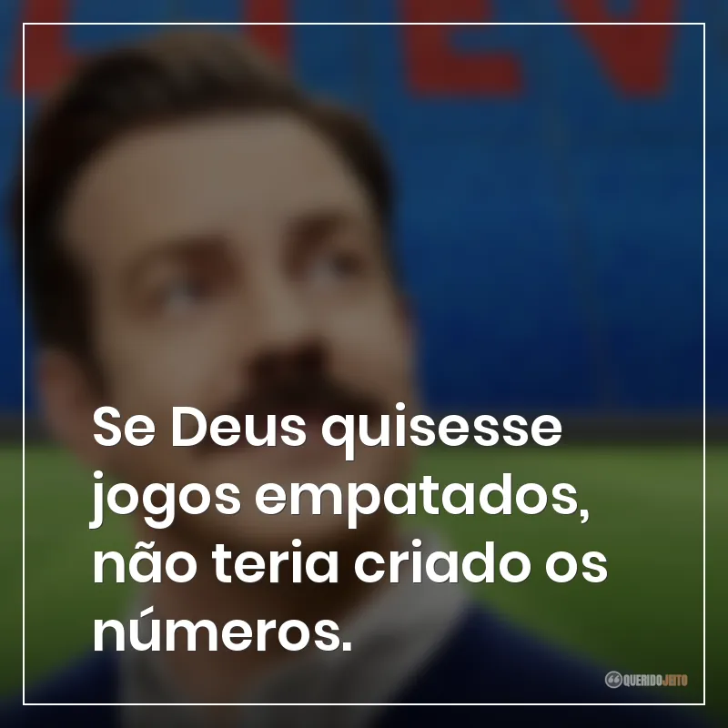 Frases da série Ted Lasso: Se Deus quisesse jogos empatados, não teria criado os números.