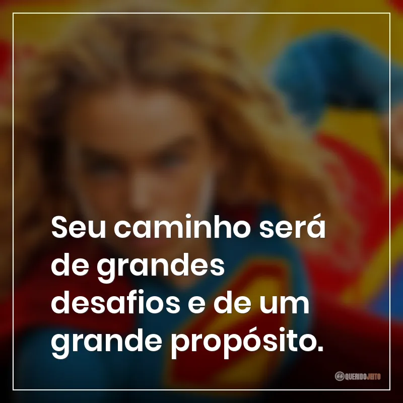 Frases do filme Supergirl: "Seu caminho será de grandes desafios e de um grande propósito."
