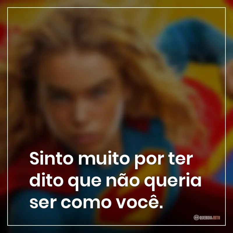 Frases do filme Supergirl: "Sinto muito por ter dito que não queria ser como você."