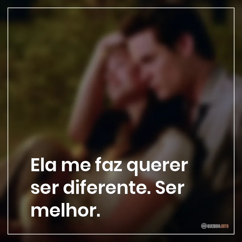 Ela me faz querer ser diferente. Ser melhor.