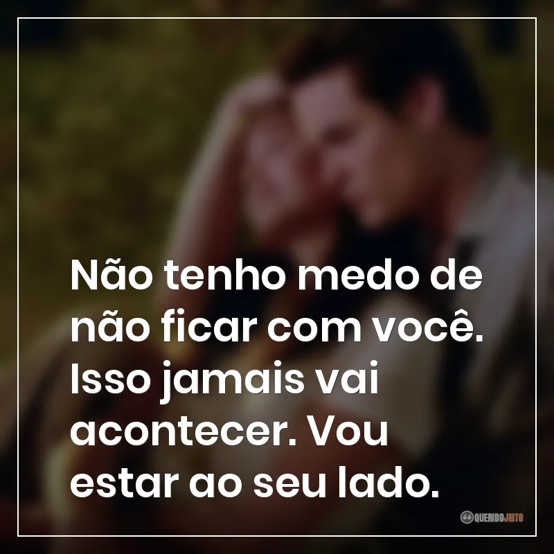 Não tenho medo de não ficar com você. Isso jamais vai acontecer. Vou estar ao seu lado.