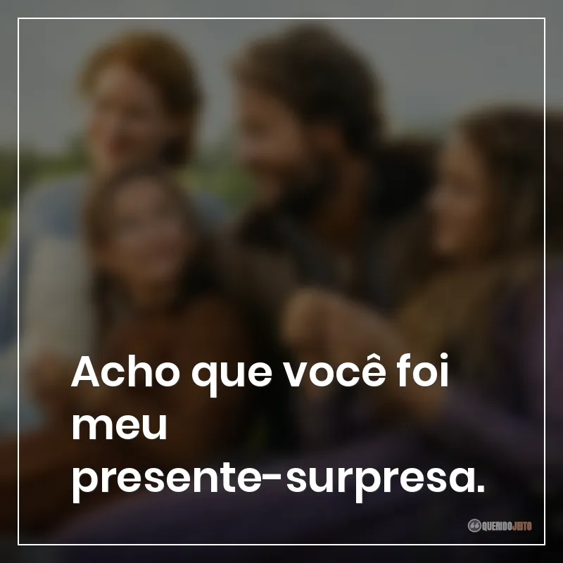Acho que você foi meu presente-surpresa.