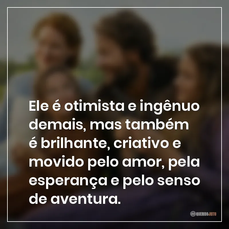 Ele é otimista e ingênuo demais, mas também é brilhante, criativo e movido pelo amor, pela esperança e pelo senso de aventura.